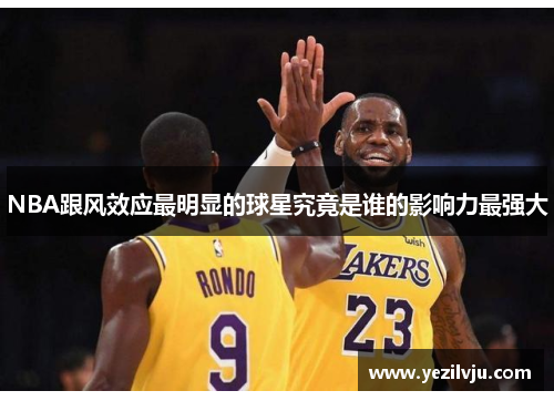 NBA跟风效应最明显的球星究竟是谁的影响力最强大