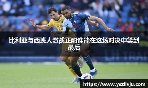 J9比利亚与西班人激战正酣谁能在这场对决中笑到最后